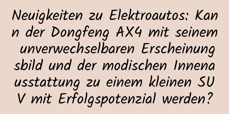 Neuigkeiten zu Elektroautos: Kann der Dongfeng AX4 mit seinem unverwechselbaren Erscheinungsbild und der modischen Innenausstattung zu einem kleinen SUV mit Erfolgspotenzial werden?