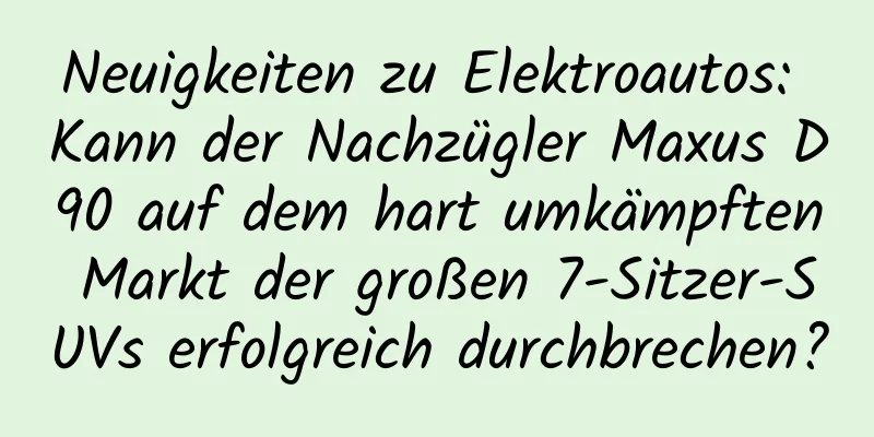 Neuigkeiten zu Elektroautos: Kann der Nachzügler Maxus D90 auf dem hart umkämpften Markt der großen 7-Sitzer-SUVs erfolgreich durchbrechen?