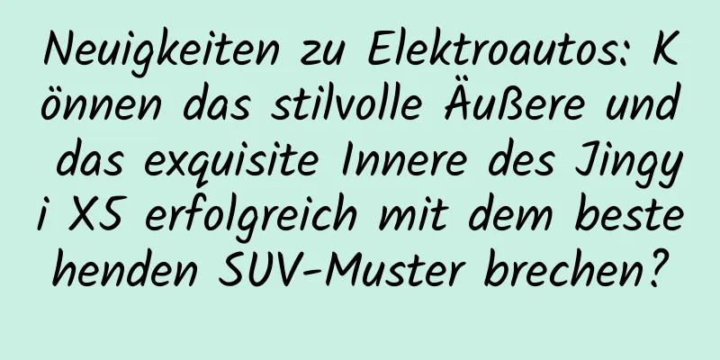 Neuigkeiten zu Elektroautos: Können das stilvolle Äußere und das exquisite Innere des Jingyi X5 erfolgreich mit dem bestehenden SUV-Muster brechen?