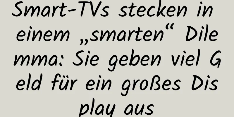 Smart-TVs stecken in einem „smarten“ Dilemma: Sie geben viel Geld für ein großes Display aus