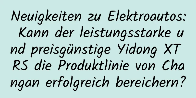 Neuigkeiten zu Elektroautos: Kann der leistungsstarke und preisgünstige Yidong XT RS die Produktlinie von Changan erfolgreich bereichern?