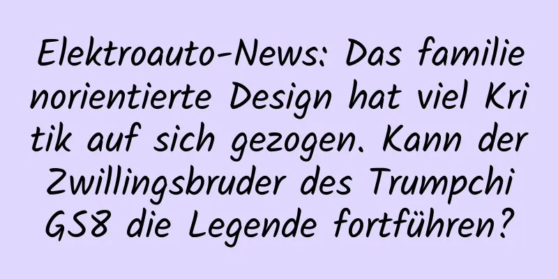 Elektroauto-News: Das familienorientierte Design hat viel Kritik auf sich gezogen. Kann der Zwillingsbruder des Trumpchi GS8 die Legende fortführen?