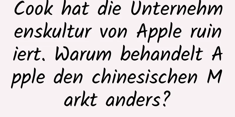 Cook hat die Unternehmenskultur von Apple ruiniert. Warum behandelt Apple den chinesischen Markt anders?