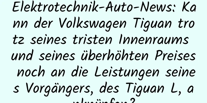 Elektrotechnik-Auto-News: Kann der Volkswagen Tiguan trotz seines tristen Innenraums und seines überhöhten Preises noch an die Leistungen seines Vorgängers, des Tiguan L, anknüpfen?