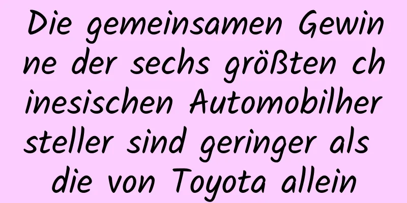 Die gemeinsamen Gewinne der sechs größten chinesischen Automobilhersteller sind geringer als die von Toyota allein
