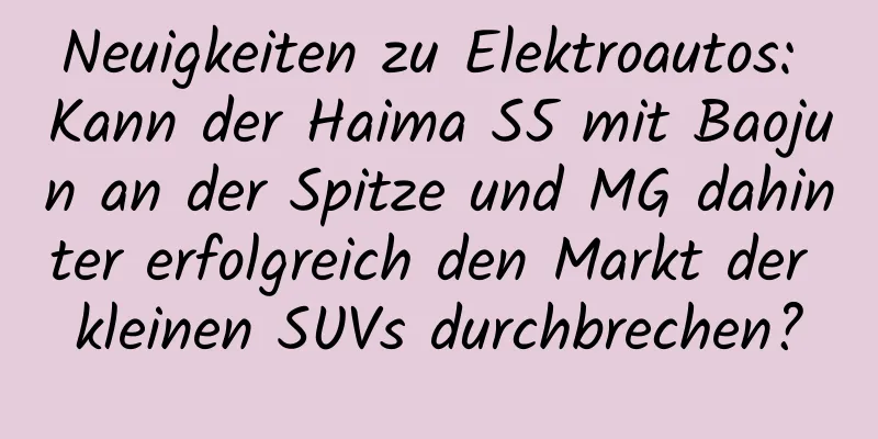 Neuigkeiten zu Elektroautos: Kann der Haima S5 mit Baojun an der Spitze und MG dahinter erfolgreich den Markt der kleinen SUVs durchbrechen?