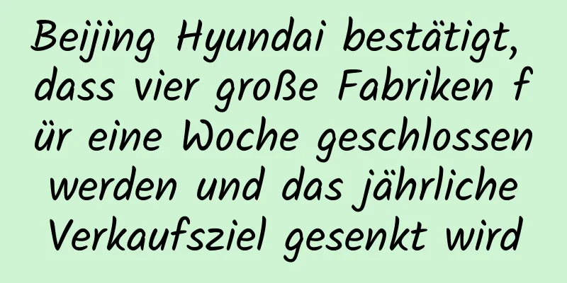 Beijing Hyundai bestätigt, dass vier große Fabriken für eine Woche geschlossen werden und das jährliche Verkaufsziel gesenkt wird