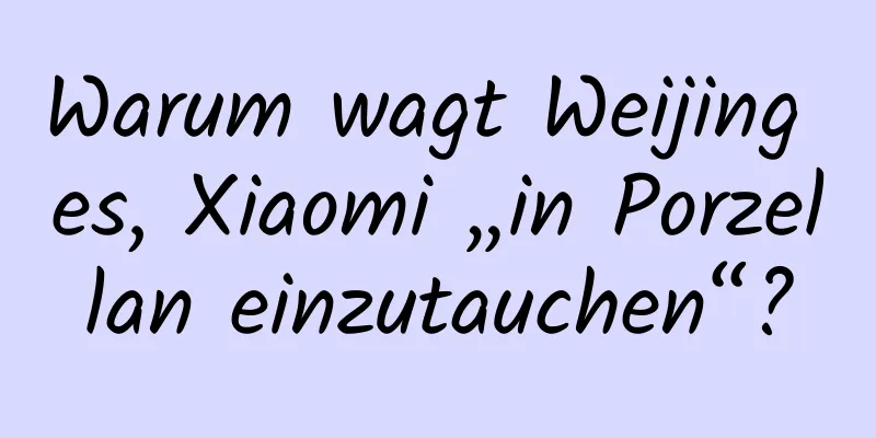 Warum wagt Weijing es, Xiaomi „in Porzellan einzutauchen“?