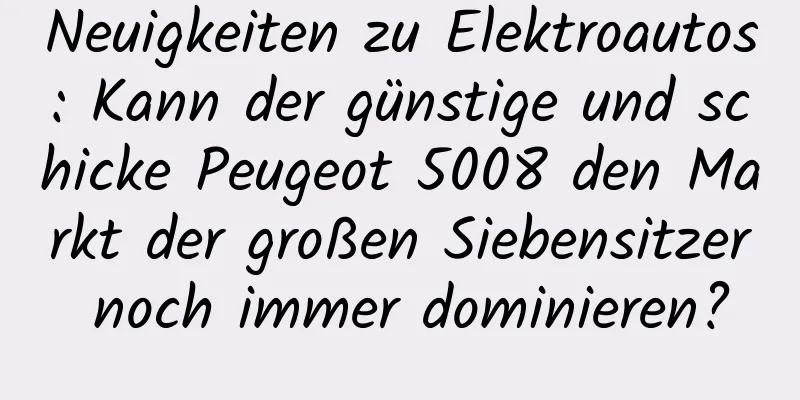 Neuigkeiten zu Elektroautos: Kann der günstige und schicke Peugeot 5008 den Markt der großen Siebensitzer noch immer dominieren?