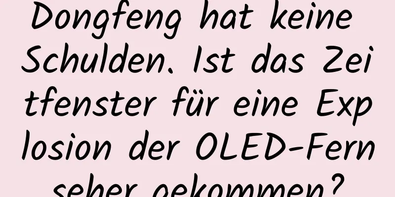 Dongfeng hat keine Schulden. Ist das Zeitfenster für eine Explosion der OLED-Fernseher gekommen?