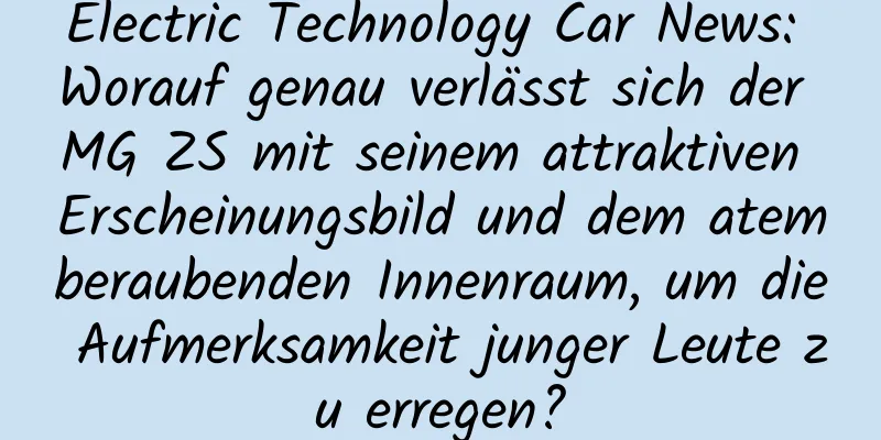 Electric Technology Car News: Worauf genau verlässt sich der MG ZS mit seinem attraktiven Erscheinungsbild und dem atemberaubenden Innenraum, um die Aufmerksamkeit junger Leute zu erregen?