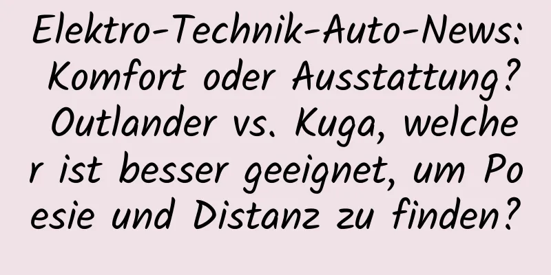 Elektro-Technik-Auto-News: Komfort oder Ausstattung? Outlander vs. Kuga, welcher ist besser geeignet, um Poesie und Distanz zu finden?