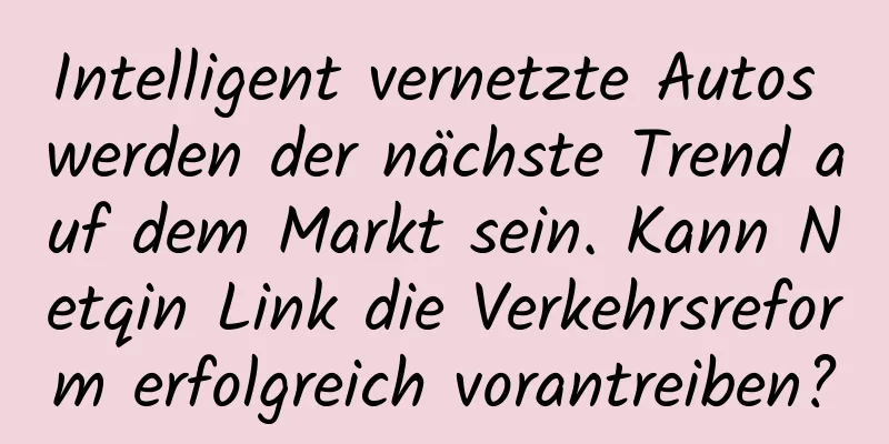 Intelligent vernetzte Autos werden der nächste Trend auf dem Markt sein. Kann Netqin Link die Verkehrsreform erfolgreich vorantreiben?