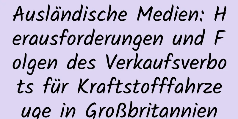 Ausländische Medien: Herausforderungen und Folgen des Verkaufsverbots für Kraftstofffahrzeuge in Großbritannien