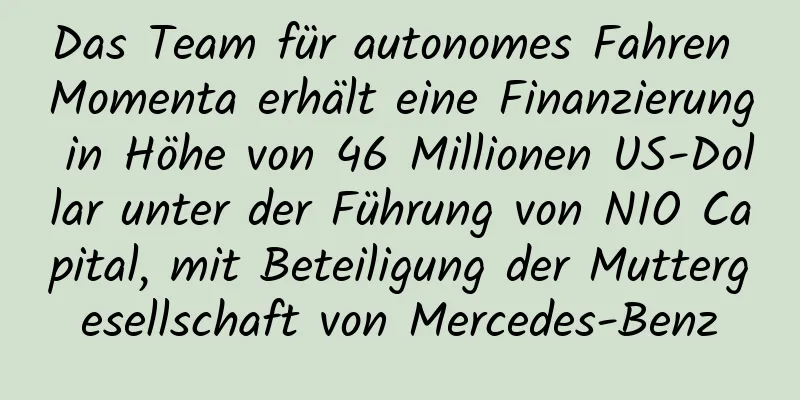 Das Team für autonomes Fahren Momenta erhält eine Finanzierung in Höhe von 46 Millionen US-Dollar unter der Führung von NIO Capital, mit Beteiligung der Muttergesellschaft von Mercedes-Benz