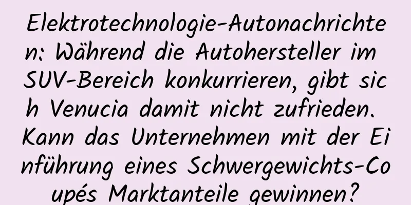 Elektrotechnologie-Autonachrichten: Während die Autohersteller im SUV-Bereich konkurrieren, gibt sich Venucia damit nicht zufrieden. Kann das Unternehmen mit der Einführung eines Schwergewichts-Coupés Marktanteile gewinnen?