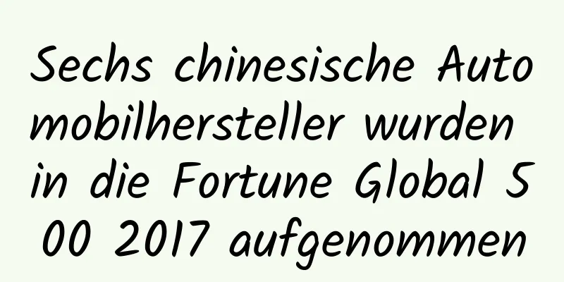 Sechs chinesische Automobilhersteller wurden in die Fortune Global 500 2017 aufgenommen