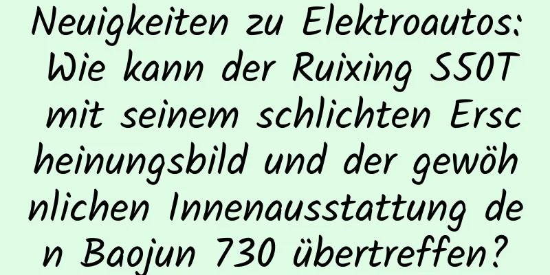 Neuigkeiten zu Elektroautos: Wie kann der Ruixing S50T mit seinem schlichten Erscheinungsbild und der gewöhnlichen Innenausstattung den Baojun 730 übertreffen?