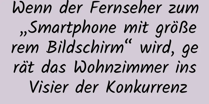 Wenn der Fernseher zum „Smartphone mit größerem Bildschirm“ wird, gerät das Wohnzimmer ins Visier der Konkurrenz