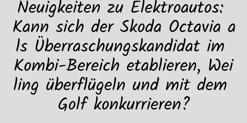 Neuigkeiten zu Elektroautos: Kann sich der Skoda Octavia als Überraschungskandidat im Kombi-Bereich etablieren, Weiling überflügeln und mit dem Golf konkurrieren?