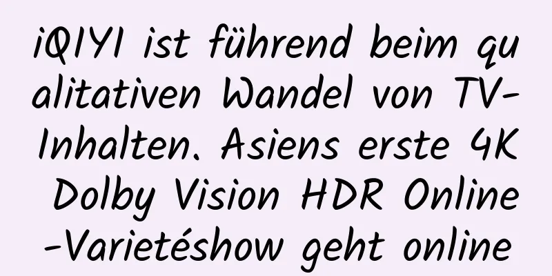 iQIYI ist führend beim qualitativen Wandel von TV-Inhalten. Asiens erste 4K Dolby Vision HDR Online-Varietéshow geht online