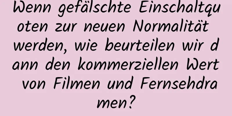 Wenn gefälschte Einschaltquoten zur neuen Normalität werden, wie beurteilen wir dann den kommerziellen Wert von Filmen und Fernsehdramen?