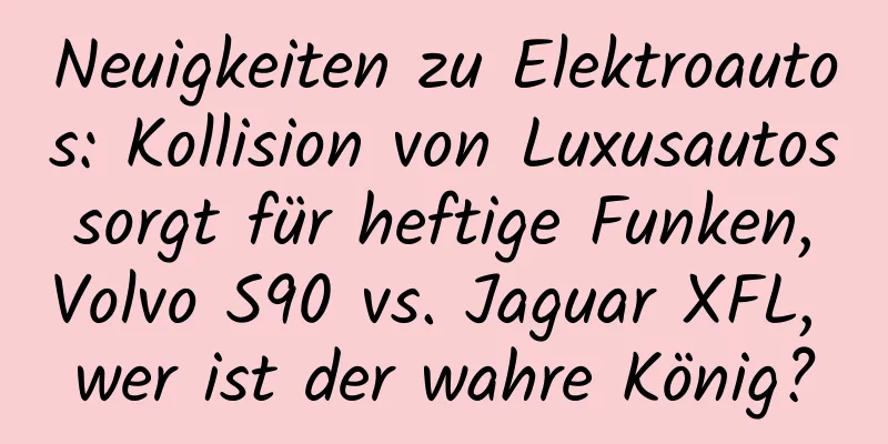 Neuigkeiten zu Elektroautos: Kollision von Luxusautos sorgt für heftige Funken, Volvo S90 vs. Jaguar XFL, wer ist der wahre König?