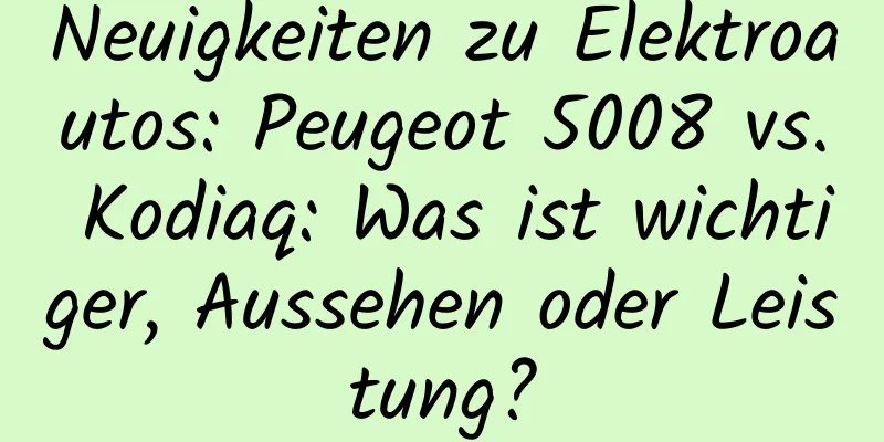 Neuigkeiten zu Elektroautos: Peugeot 5008 vs. Kodiaq: Was ist wichtiger, Aussehen oder Leistung?