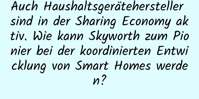 Auch Haushaltsgerätehersteller sind in der Sharing Economy aktiv. Wie kann Skyworth zum Pionier bei der koordinierten Entwicklung von Smart Homes werden?