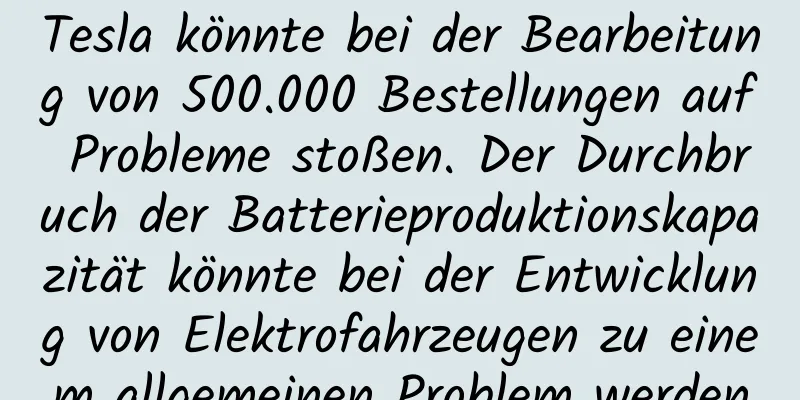 Tesla könnte bei der Bearbeitung von 500.000 Bestellungen auf Probleme stoßen. Der Durchbruch der Batterieproduktionskapazität könnte bei der Entwicklung von Elektrofahrzeugen zu einem allgemeinen Problem werden