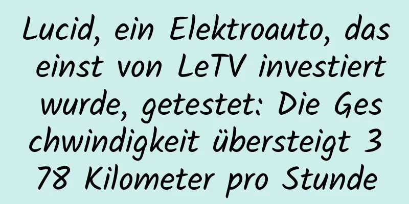 Lucid, ein Elektroauto, das einst von LeTV investiert wurde, getestet: Die Geschwindigkeit übersteigt 378 Kilometer pro Stunde
