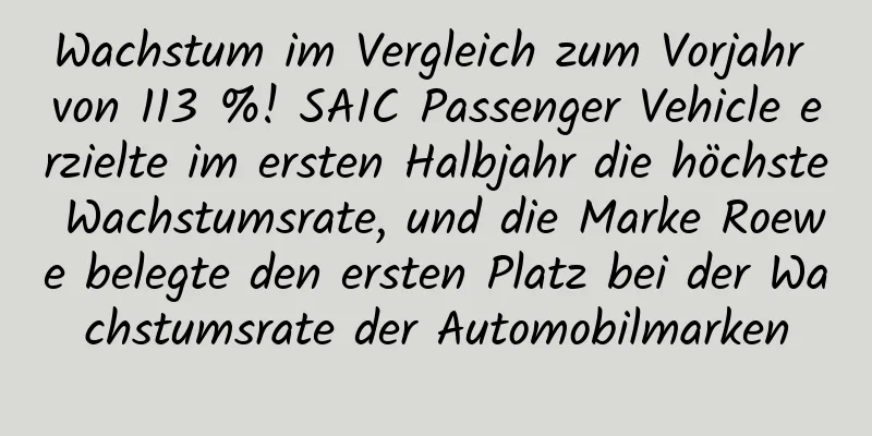 Wachstum im Vergleich zum Vorjahr von 113 %! SAIC Passenger Vehicle erzielte im ersten Halbjahr die höchste Wachstumsrate, und die Marke Roewe belegte den ersten Platz bei der Wachstumsrate der Automobilmarken