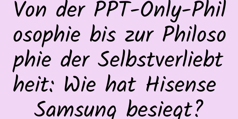 Von der PPT-Only-Philosophie bis zur Philosophie der Selbstverliebtheit: Wie hat Hisense Samsung besiegt?