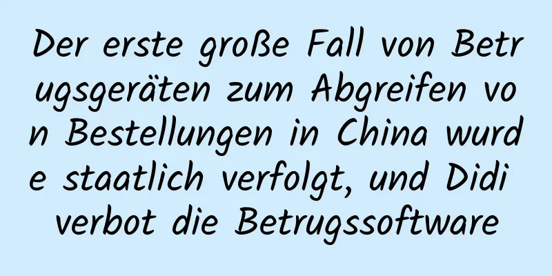 Der erste große Fall von Betrugsgeräten zum Abgreifen von Bestellungen in China wurde staatlich verfolgt, und Didi verbot die Betrugssoftware