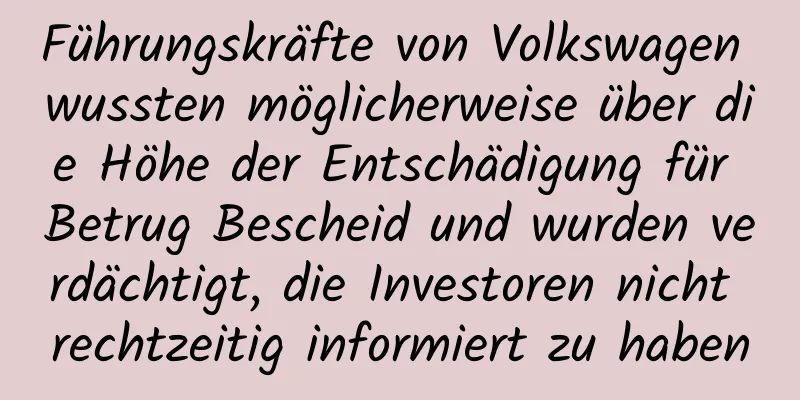 Führungskräfte von Volkswagen wussten möglicherweise über die Höhe der Entschädigung für Betrug Bescheid und wurden verdächtigt, die Investoren nicht rechtzeitig informiert zu haben