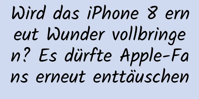 Wird das iPhone 8 erneut Wunder vollbringen? Es dürfte Apple-Fans erneut enttäuschen