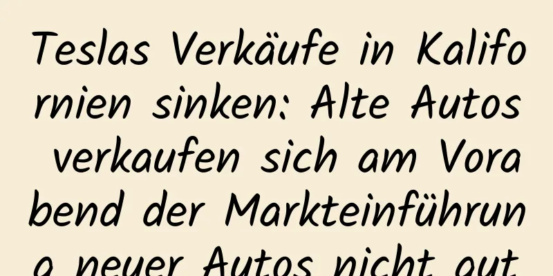 Teslas Verkäufe in Kalifornien sinken: Alte Autos verkaufen sich am Vorabend der Markteinführung neuer Autos nicht gut