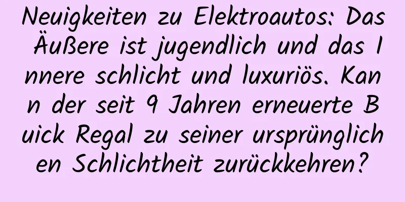 Neuigkeiten zu Elektroautos: Das Äußere ist jugendlich und das Innere schlicht und luxuriös. Kann der seit 9 Jahren erneuerte Buick Regal zu seiner ursprünglichen Schlichtheit zurückkehren?