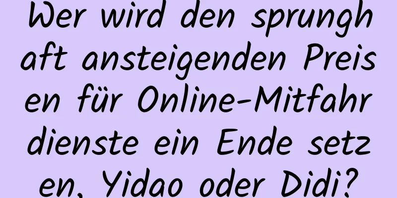 Wer wird den sprunghaft ansteigenden Preisen für Online-Mitfahrdienste ein Ende setzen, Yidao oder Didi?