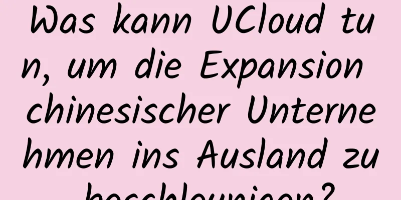 Was kann UCloud tun, um die Expansion chinesischer Unternehmen ins Ausland zu beschleunigen?
