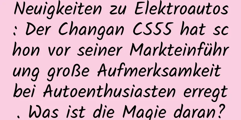 Neuigkeiten zu Elektroautos: Der Changan CS55 hat schon vor seiner Markteinführung große Aufmerksamkeit bei Autoenthusiasten erregt. Was ist die Magie daran?