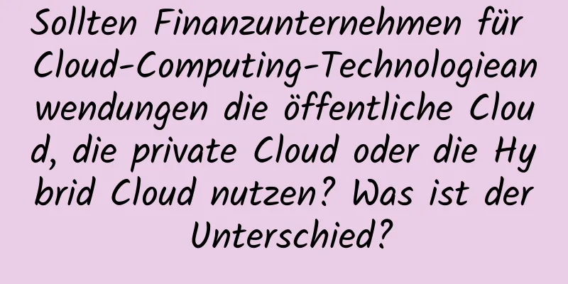 Sollten Finanzunternehmen für Cloud-Computing-Technologieanwendungen die öffentliche Cloud, die private Cloud oder die Hybrid Cloud nutzen? Was ist der Unterschied?