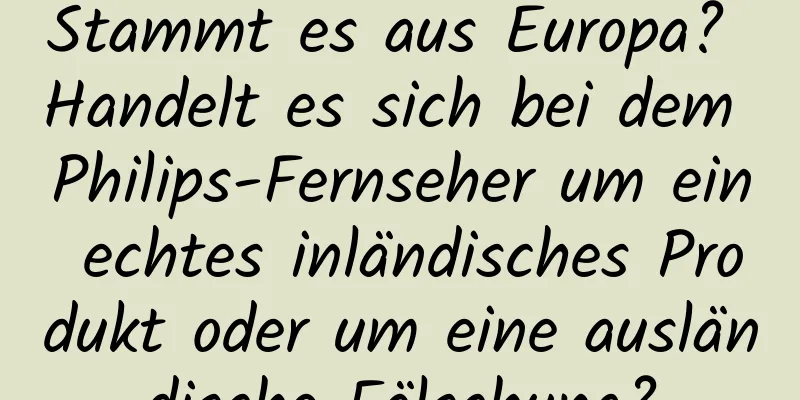 Stammt es aus Europa? Handelt es sich bei dem Philips-Fernseher um ein echtes inländisches Produkt oder um eine ausländische Fälschung?