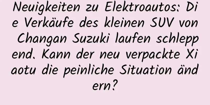 Neuigkeiten zu Elektroautos: Die Verkäufe des kleinen SUV von Changan Suzuki laufen schleppend. Kann der neu verpackte Xiaotu die peinliche Situation ändern?