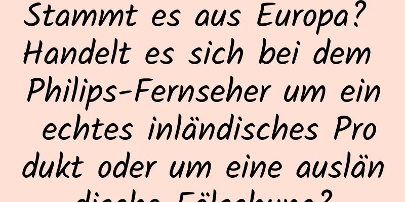 Stammt es aus Europa? Handelt es sich bei dem Philips-Fernseher um ein echtes inländisches Produkt oder um eine ausländische Fälschung?