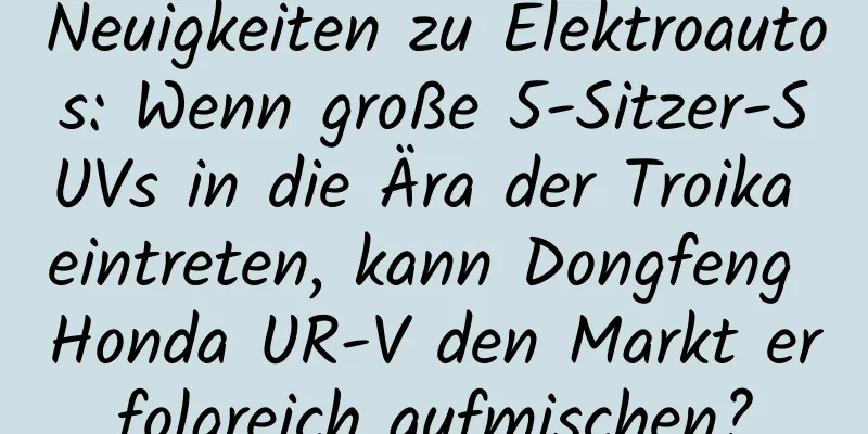 Neuigkeiten zu Elektroautos: Wenn große 5-Sitzer-SUVs in die Ära der Troika eintreten, kann Dongfeng Honda UR-V den Markt erfolgreich aufmischen?