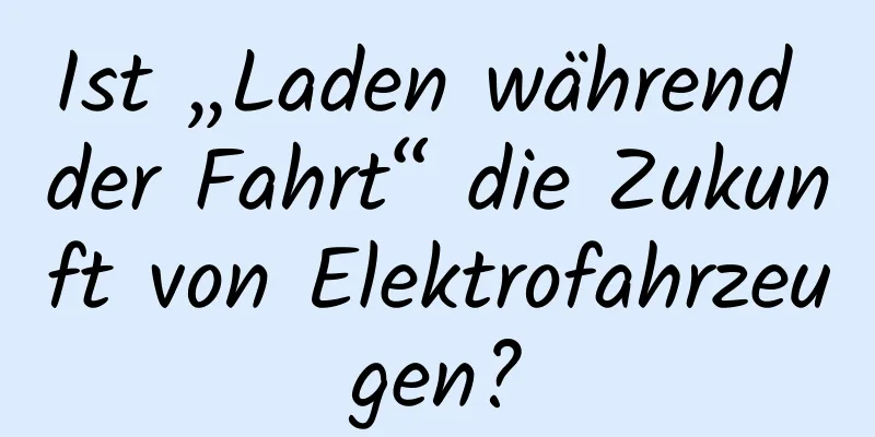 Ist „Laden während der Fahrt“ die Zukunft von Elektrofahrzeugen?
