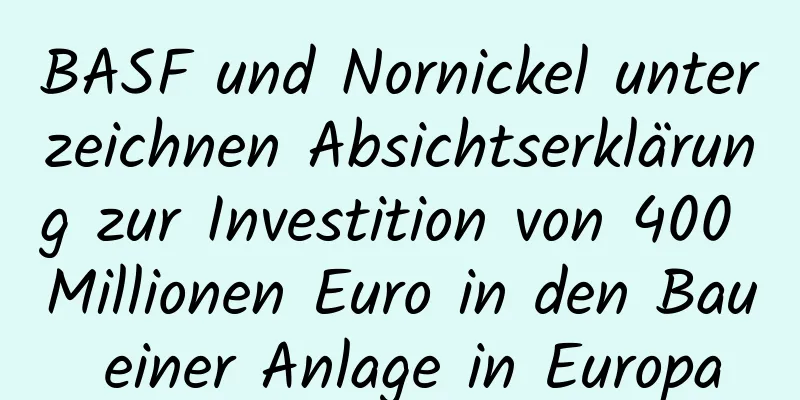 BASF und Nornickel unterzeichnen Absichtserklärung zur Investition von 400 Millionen Euro in den Bau einer Anlage in Europa
