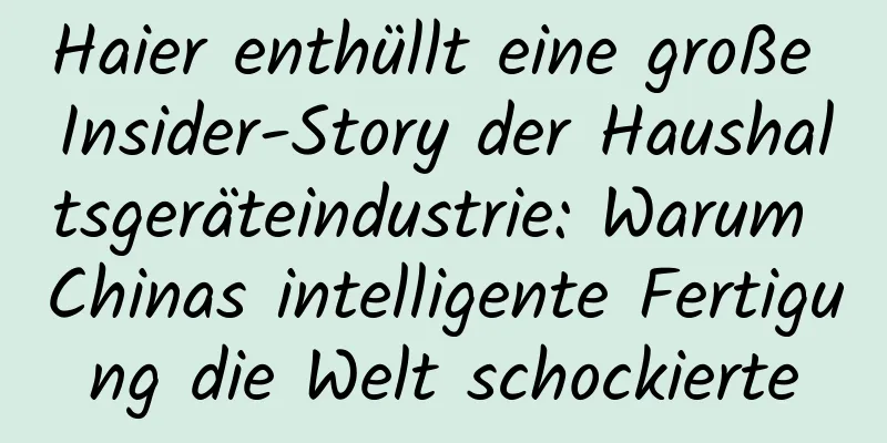 Haier enthüllt eine große Insider-Story der Haushaltsgeräteindustrie: Warum Chinas intelligente Fertigung die Welt schockierte