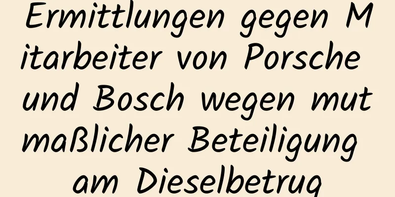 Ermittlungen gegen Mitarbeiter von Porsche und Bosch wegen mutmaßlicher Beteiligung am Dieselbetrug